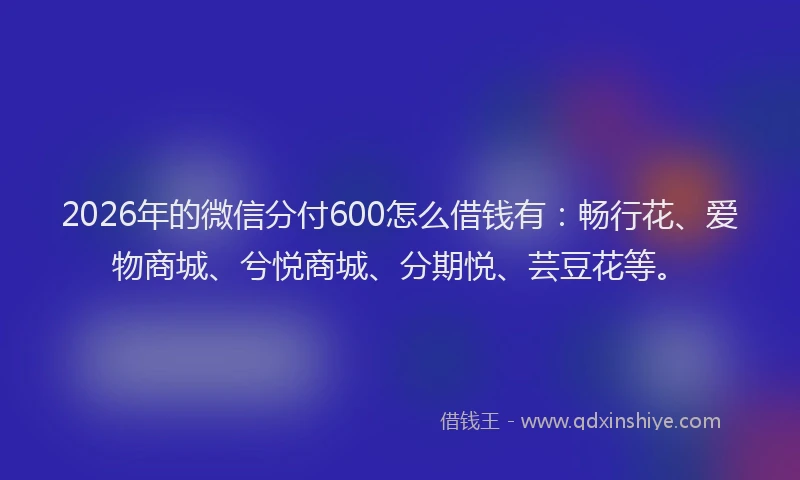 2026年的微信分付600怎么借钱有:畅行花、爱物商城、兮悦商城、分期悦、芸豆花等。