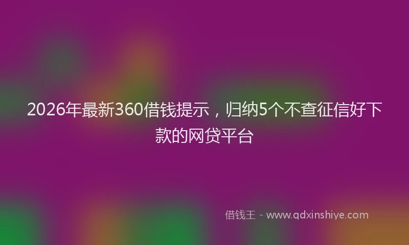 2026年最新360借钱提示，归纳5个不查征信好下款的网贷平台