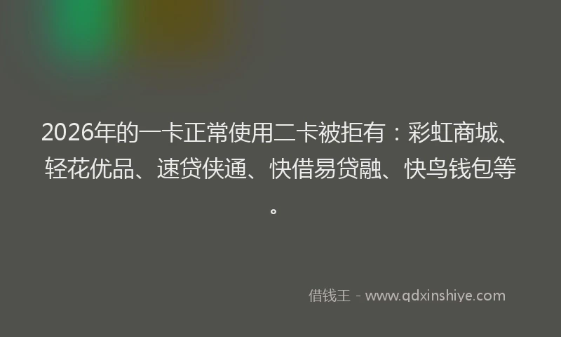 2026年的一卡正常使用二卡被拒有:彩虹商城、轻花优品、速贷侠通、快借易贷融、快鸟钱包等。