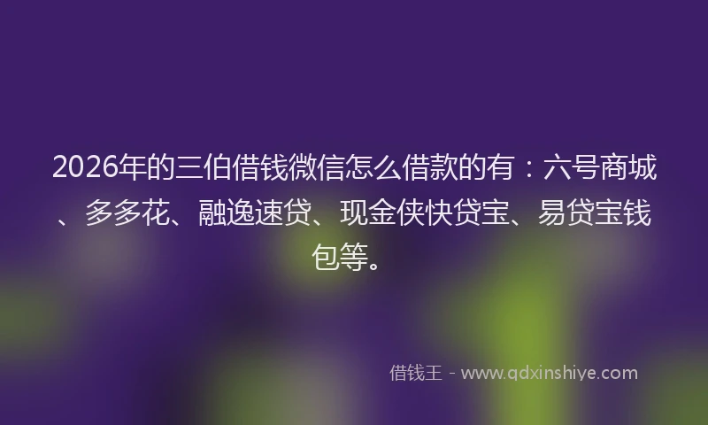 2026年的三伯借钱微信怎么借款的有:六号商城、多多花、融逸速贷、现金侠快贷宝、易贷宝钱包等。