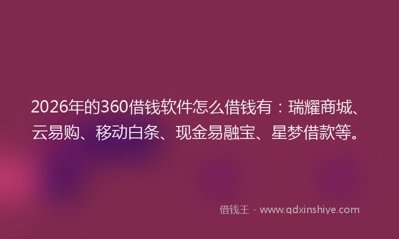 2026年的360借钱软件怎么借钱有：瑞耀商城、云易购、移动白条、现金易融宝、星梦借款等。