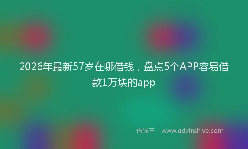 2026年最新57岁在哪借钱，盘点5个APP容易借款1万块的app