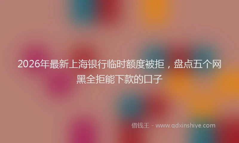 2026年最新上海银行临时额度被拒，盘点五个网黑全拒能下款的口子