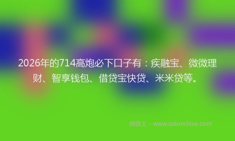 2026年的714高炮必下口子有:疾融宝、微微理财、智享钱包、借贷宝快贷、米米贷等。