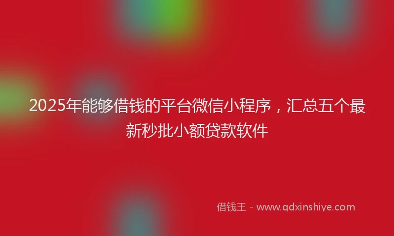 2025年能够借钱的平台微信小程序，汇总五个最新秒批小额贷款软件
