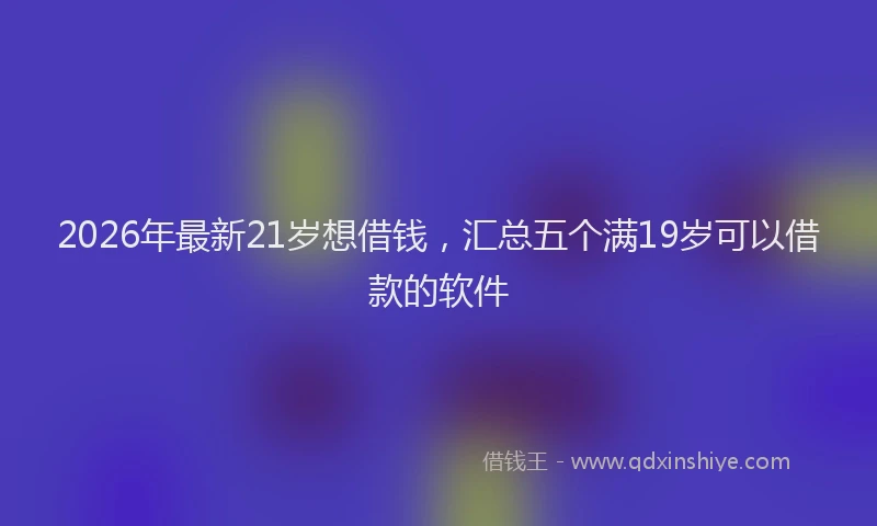 2026年最新21岁想借钱,汇总五个满19岁可以借款的软件