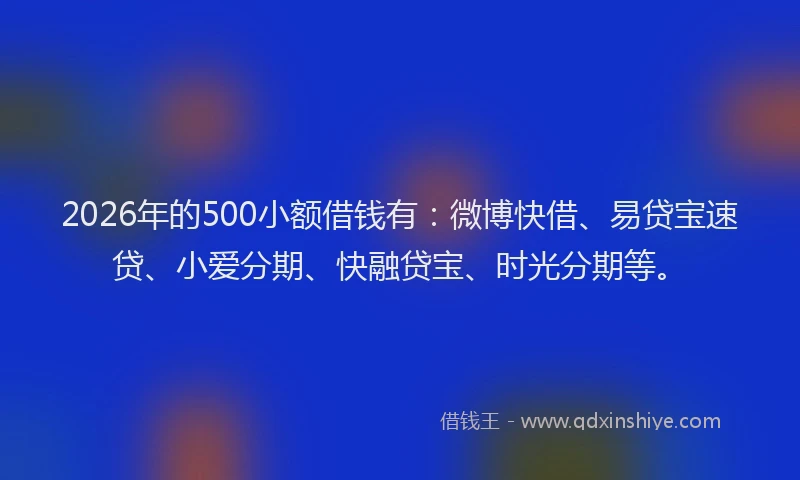 2026年的500小额借钱有：微博快借、易贷宝速贷、小爱分期、快融贷宝、时光分期等。