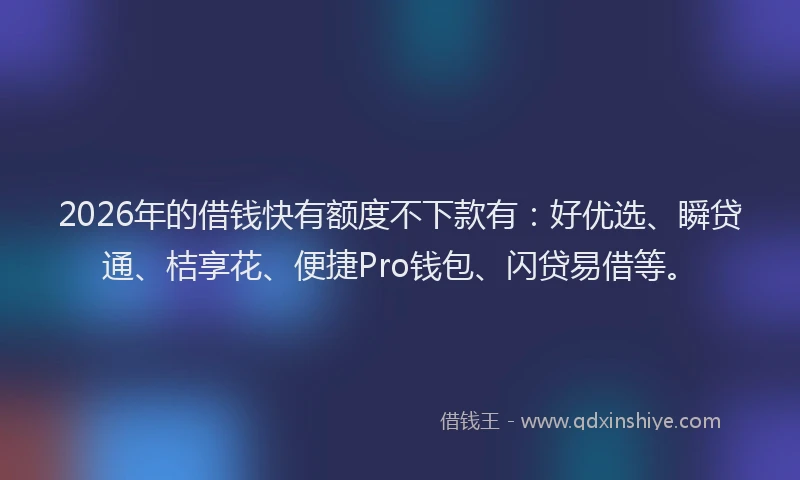 2026年的借钱快有额度不下款有：好优选、瞬贷通、桔享花、便捷Pro钱包、闪贷易借等。