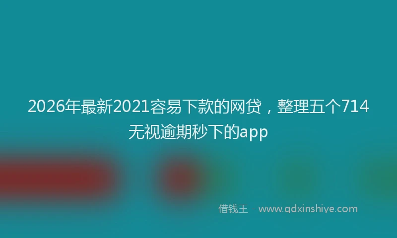 2026年最新2021容易下款的网贷，整理五个714无视逾期秒下的app