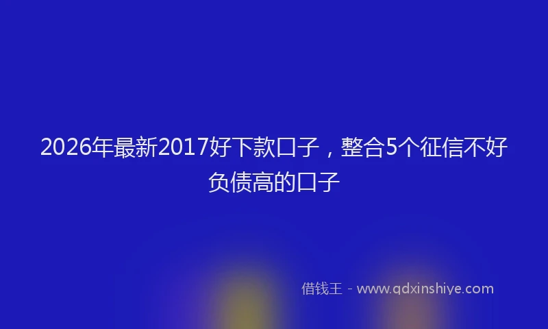 2026年最新2017好下款口子,整合5个征信不好负债高的口子
