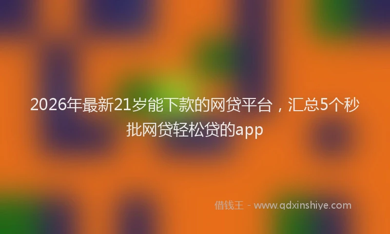 2026年最新21岁能下款的网贷平台,汇总5个秒批网贷轻松贷的app