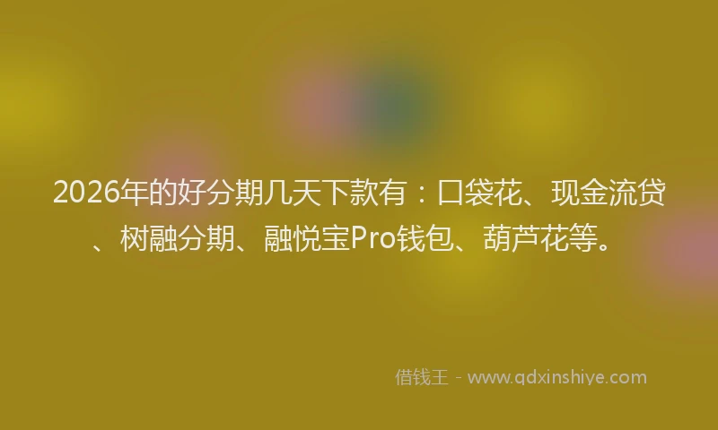 2026年的好分期几天下款有:口袋花、现金流贷、树融分期、融悦宝Pro钱包、葫芦花等。