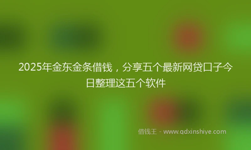 2025年金东金条借钱，分享五个最新网贷口子今日整理这五个软件