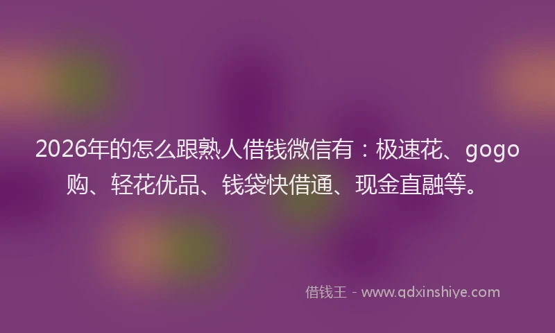 2026年的怎么跟熟人借钱微信有:极速花、gogo购、轻花优品、钱袋快借通、现金直融等。