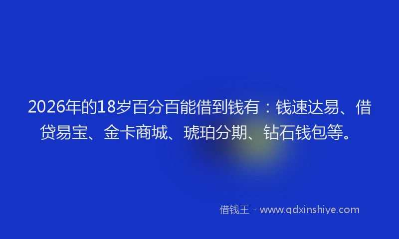 2026年的18岁百分百能借到钱有:钱速达易、借贷易宝、金卡商城、琥珀分期、钻石钱包等。