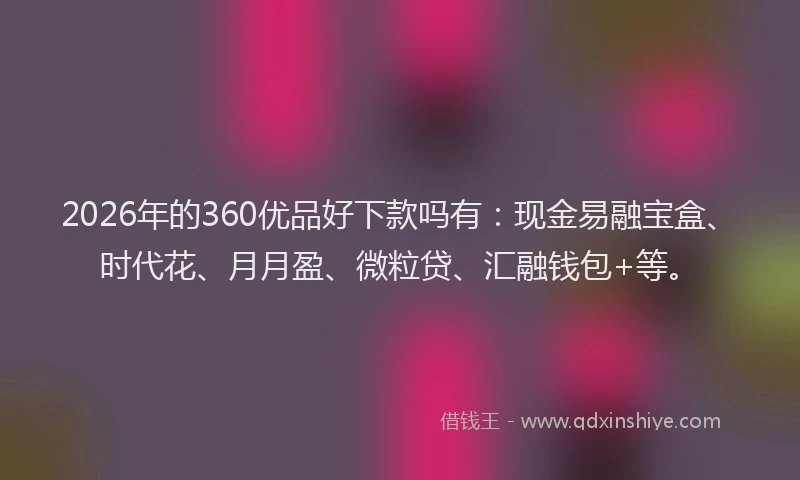 2026年的360优品好下款吗有：现金易融宝盒、时代花、月月盈、微粒贷、汇融钱包+等。