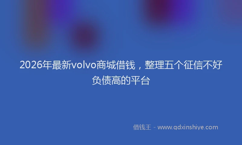 2026年最新volvo商城借钱，整理五个征信不好负债高的平台