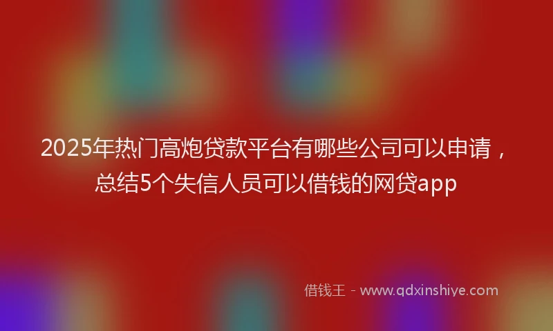 2025年热门高炮贷款平台有哪些公司可以申请，总结5个失信人员可以借钱的网贷app