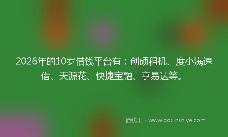 2026年的10岁借钱平台有：创硕租机、度小满速借、天源花、快捷宝融、享易达等。