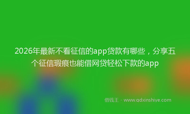 2026年最新不看征信的app贷款有哪些，分享五个征信瑕疵也能借网贷轻松下款的app