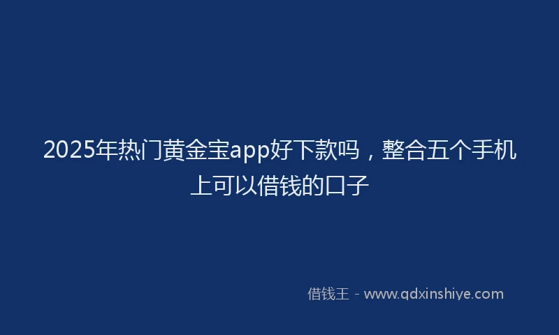 2025年热门黄金宝app好下款吗，整合五个手机上可以借钱的口子