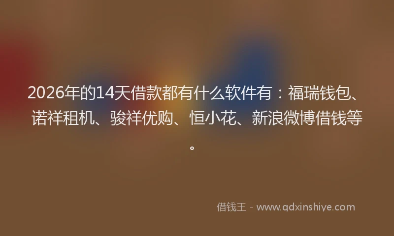 2026年的14天借款都有什么软件有:福瑞钱包、诺祥租机、骏祥优购、恒小花、新浪微博借钱等。