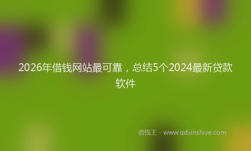 2026年借钱网站最可靠，总结5个2024最新贷款软件