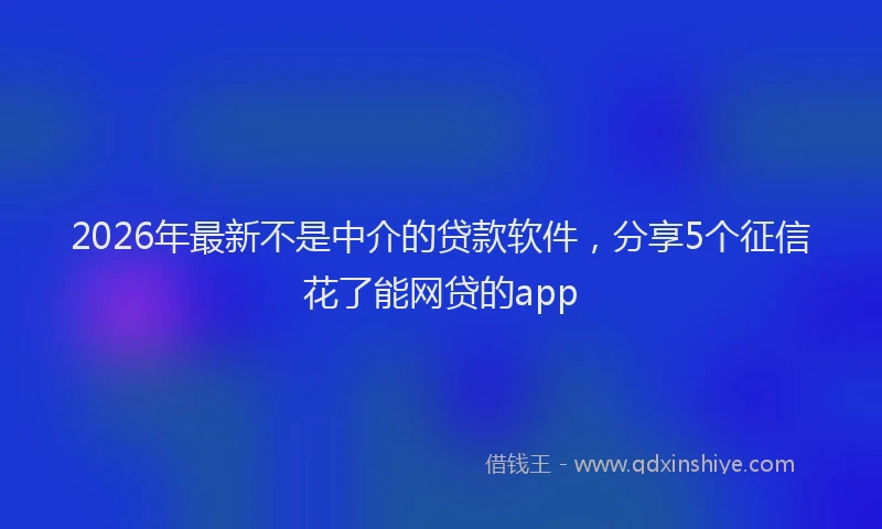 2026年最新不是中介的贷款软件，分享5个征信花了能网贷的app