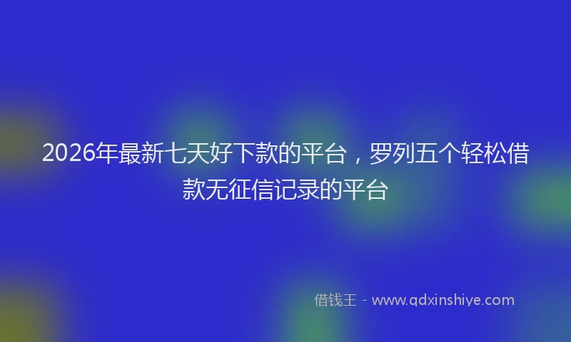 2026年最新七天好下款的平台，罗列五个轻松借款无征信记录的平台