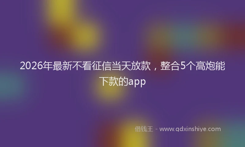 2026年最新不看征信当天放款,整合5个高炮能下款的app