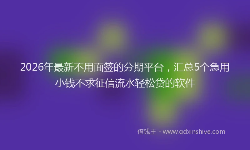 2026年最新不用面签的分期平台,汇总5个急用小钱不求征信流水轻松贷的软件