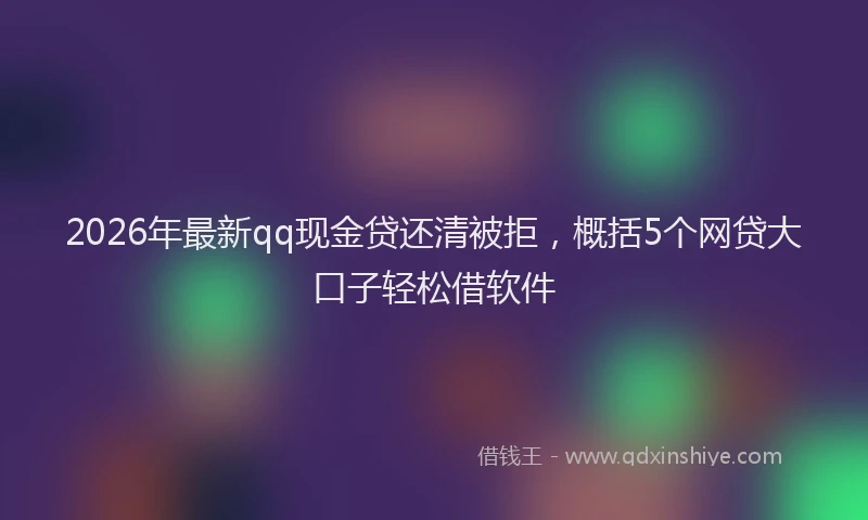2026年最新qq现金贷还清被拒，概括5个网贷大口子轻松借软件