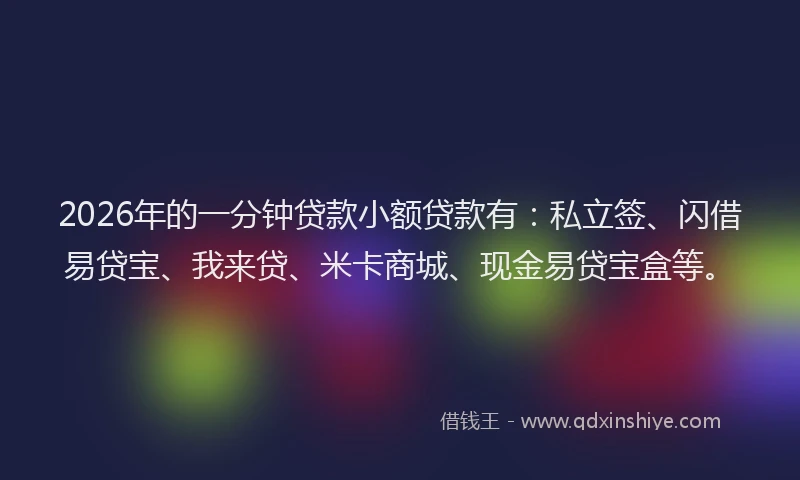 2026年的一分钟贷款小额贷款有：私立签、闪借易贷宝、我来贷、米卡商城、现金易贷宝盒等。