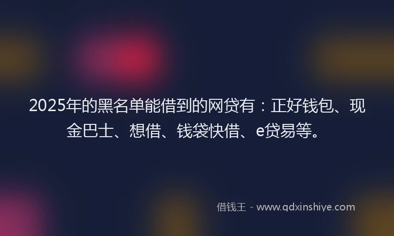 2025年的黑名单能借到的网贷有:正好钱包、现金巴士、想借、钱袋快借、e贷易等。