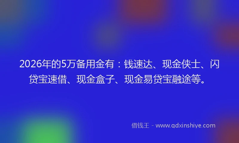 2026年的5万备用金有：钱速达、现金侠士、闪贷宝速借、现金盒子、现金易贷宝融途等。