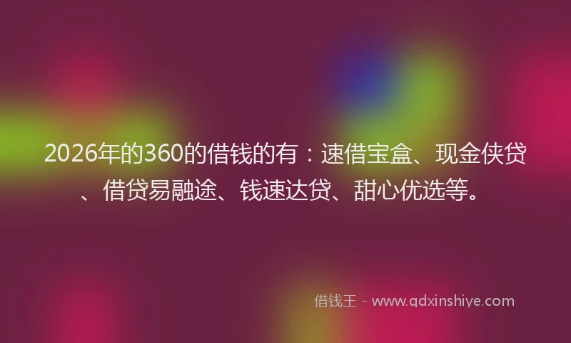 2026年的360的借钱的有：速借宝盒、现金侠贷、借贷易融途、钱速达贷、甜心优选等。