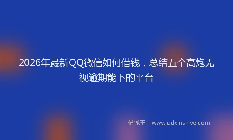 2026年最新QQ微信如何借钱，总结五个高炮无视逾期能下的平台
