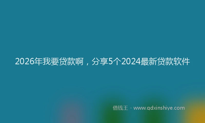 2026年我要贷款啊,分享5个2024最新贷款软件