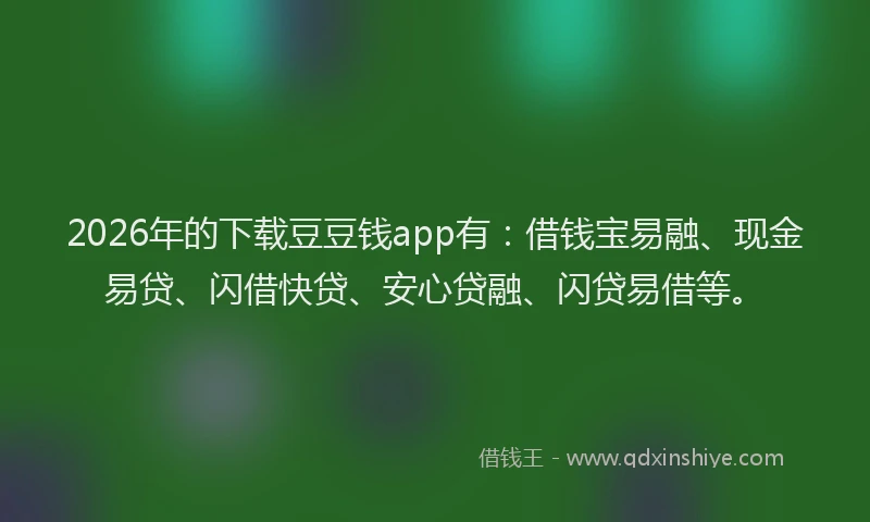 2026年的下载豆豆钱app有:借钱宝易融、现金易贷、闪借快贷、安心贷融、闪贷易借等。