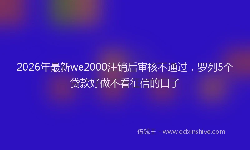 2026年最新we2000注销后审核不通过，罗列5个贷款好做不看征信的口子