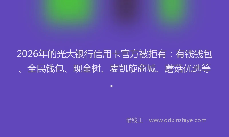 2026年的光大银行信用卡官方被拒有：有钱钱包、全民钱包、现金树、麦凯旋商城、蘑菇优选等。