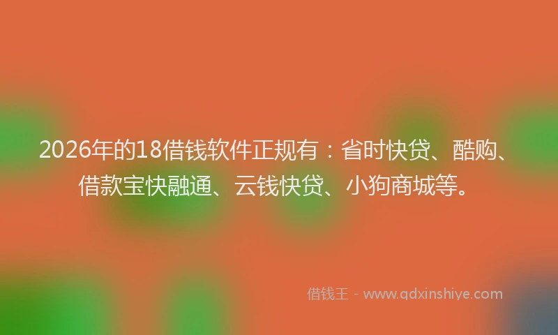 2026年的18借钱软件正规有：省时快贷、酷购、借款宝快融通、云钱快贷、小狗商城等。