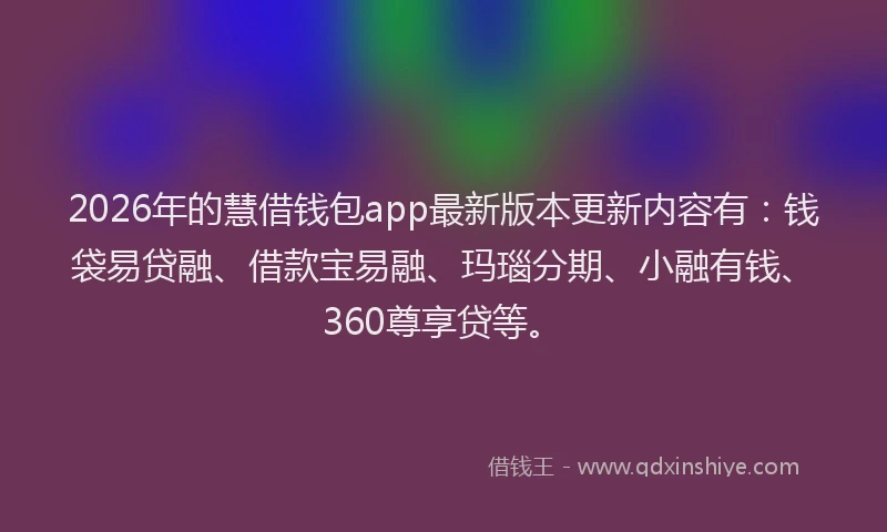 2026年的慧借钱包app最新版本更新内容有：钱袋易贷融、借款宝易融、玛瑙分期、小融有钱、360尊享贷等。