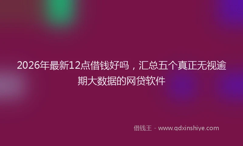 2026年最新12点借钱好吗，汇总五个真正无视逾期大数据的网贷软件