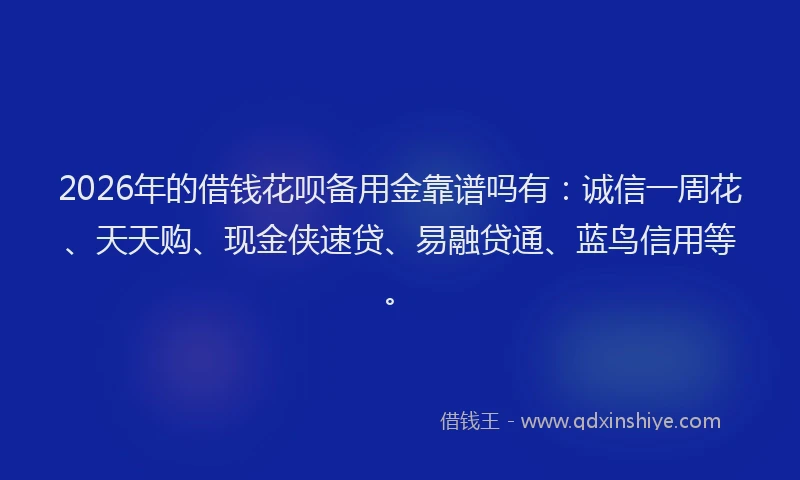 2026年的借钱花呗备用金靠谱吗有:诚信一周花、天天购、现金侠速贷、易融贷通、蓝鸟信用等。