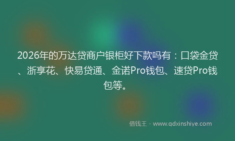 2026年的万达贷商户银柜好下款吗有:口袋金贷、浙享花、快易贷通、金诺Pro钱包、速贷Pro钱包等。
