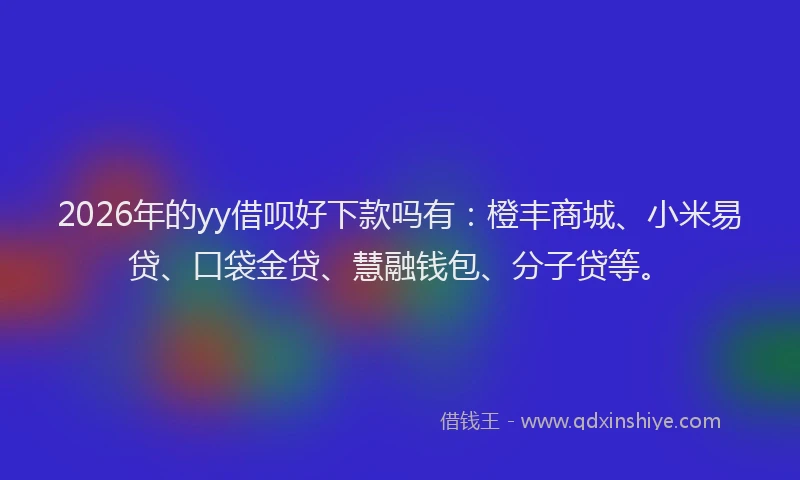 2026年的yy借呗好下款吗有：橙丰商城、小米易贷、口袋金贷、慧融钱包、分子贷等。