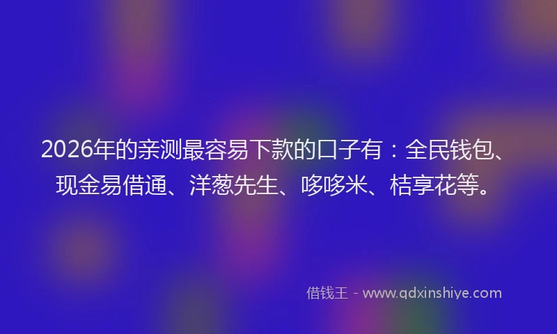 2026年的亲测最容易下款的口子有：全民钱包、现金易借通、洋葱先生、哆哆米、桔享花等。