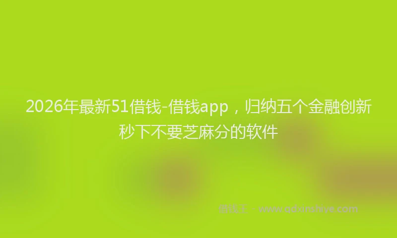 2026年最新51借钱-借钱app，归纳五个金融创新秒下不要芝麻分的软件