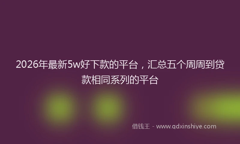 2026年最新5w好下款的平台，汇总五个周周到贷款相同系列的平台